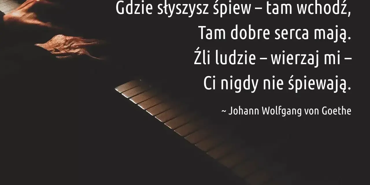 Gdzie słyszysz śpiew, tam wchodź. Cytaty o śpiewie przypominają, że źli ludzie nigdy nie śpiewają. Johann Wolfgang von Goethe.