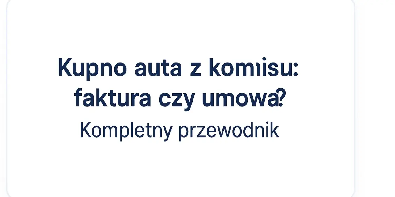 Kupno auta z komisu: faktura czy umowa? Kompletny przewodnik po formalnościach.