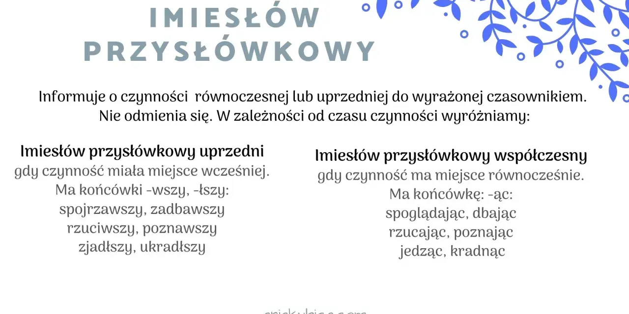 Imiesłowy przysłówkowe: uprzednie (np. spojrzawszy) i współczesne (np. spoglądając). Opisują czynności równoczesne lub uprzednie.
