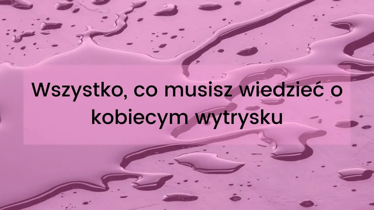 Wszystko, co musisz wiedzieć o kobiecym wytrysku. Dowiedz się, jak zrobic squirt.