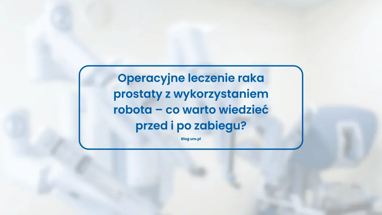 Operacyjne leczenie raka prostaty z wykorzystaniem robota – co warto wiedzieć przed i po zabiegu? Blog uro.pl