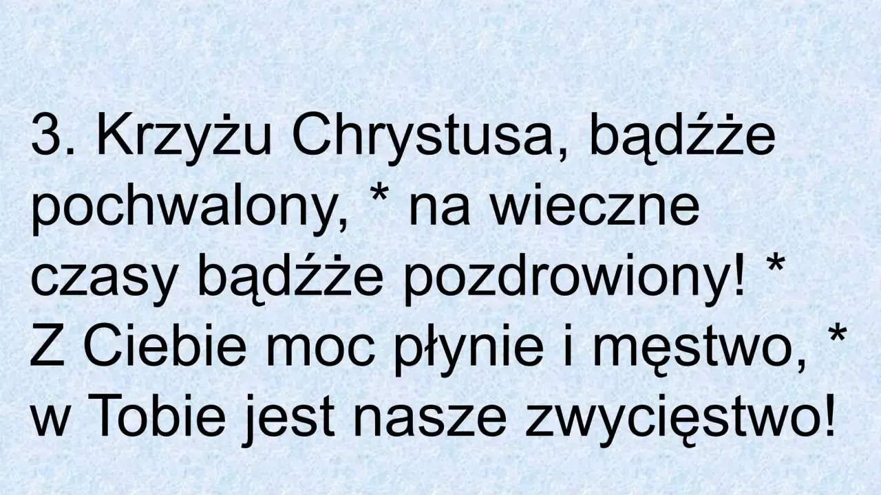 3. Krzyżu Chrystusa, bądźże pochwalony, na wieczne czasy bądźże pozdrowiony! Z Ciebie moc płynie i męstwo, w Tobie jest nasze zwycięstwo!