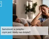 Samotność w związku: objawy, przyczyny i jak sobie z nią radzić