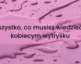 Wszystko, co musisz wiedzieć o kobiecym wytrysku. Dowiedz się, jak zrobic squirt.
