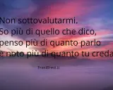 Non sottovalutarmi. So più di quello che dico, penso più di quanto parlo e noto più di quanto tu creda. Queste frasi brevi sono un monito contro la menzogna.