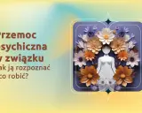 Przemoc psychiczna w związku: jak ją rozpoznać i co robić? Test pomoże Ci ocenić sytuację.