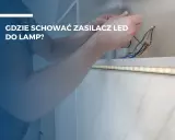 Ręce montują zasilacz LED do taśmy oświetleniowej. Gdzie umieścić zasilacz LED, by był niewidoczny i bezpieczny?