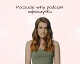 Młoda kobieta z wyrazem niepokoju na twarzy, gryzie wargę. Tekst nad nią sugeruje poczucie winy podczas odpoczynku.