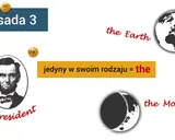 Zasada 3: a, an, the. Abraham Lincoln to the President, the Earth i the Moon są jedyne w swoim rodzaju.