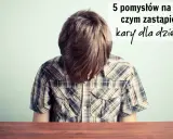 Chłopiec z opuszczoną głową, nad nim napis: "5 pomysłów na to, czym zastąpić kary dla dzieci".