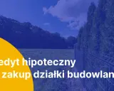 Kredyt hipoteczny na zakup działki budowlanej. Marzysz o własnym domu? Zrealizuj swoje plany z naszą pomocą.