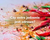 Ostre papryczki i przyprawy na stole. Czy ostre jedzenie jest zdrowe? Pytanie, które rozpala zmysły i dyskusje.
