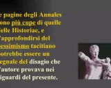 Le pagine degli Annales, più cupe delle Historiae, rivelano un pessimismo tacitiano, un tacito riassunto del disagio dell'autore verso il presente. Statua classica.