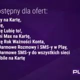 Darmowy internet Play dostępny dla ofert: Formuła Play na Kartę, Play na Kartę, Play na Kartę Lubię to!, Formuła Mini Max na Kartę, Play na Kartę Rok Ważności Konta, Play Fresh Darmowe Rozmowy i SMS-y w Play, Play Fresh Darmowe SMS-y do wszystkich siec...