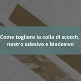 Guida su come togliere la colla di scotch, nastro adesivo e biadesivo da superfici varie.