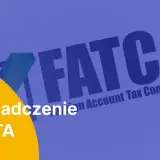 Oświadczenie FACTA. Dowiedz się, co to jest FATCA i jak wpływa na rozliczenia podatkowe.