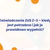 Zaświadczenie ZUS Z-3 – kiedy jest potrzebne i jak je prawidłowo wypełnić po ustaniu zatrudnienia.