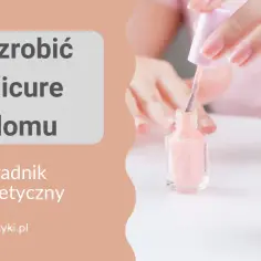 Jak zrobić ładny manicure w domu – proste kroki i unikaj błędów