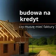 Budowa domu na kredyt. Czy potrzebujesz faktur, by zacząć budowę mieszkania na start?