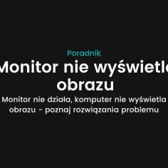 Monitor nie wyświetla obrazu: poznaj 5 najczęstszych przyczyn i rozwiązania