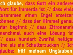 Ich glaube, dass Gott ein anderes Wort für Immerda ist. Ich glaube, dass Zitroneneis manchmal auch eine Lösung ist. Hilf meinem Unglauben!