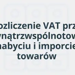 Rozliczenie VAT przy wewnątrzwspólnotowym nabyciu i imporcie towarów. Poznaj swój obowiązek podatkowy.