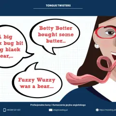 Najtrudniejsze łamańce językowe po angielsku: "A big black bug bit a big black bear", "Betty Botter bought some butter", "Fuzzy Wuzzy was a bear".