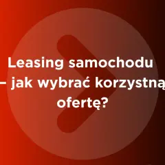 Leasing samochodu - jak wybrać korzystną ofertę? Porównaj firmy leasingowe w Polsce.