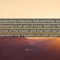 Leadership requires followership. A good follower trusts leaders who act with integrity, generating faith in their course.