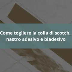 Guida su come togliere la colla di scotch, nastro adesivo e biadesivo da superfici varie.
