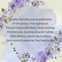 Krótki wiersz o kwiatach, życzenia urodzinowe: "Wstałaś dziś rano, jeszcze piękniejsza. O rok starsza, o rok mądrzejsza. Dziś jest Twój wielki dzień, Twoje urodziny. Przyjmij, więc życzenia od swojej rodziny. Dużo zdrowia, jeszcze więcej miłości. Niech...