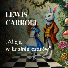 Lewis Carroll, „Alicja w krainie czarów” streszczenie. Alicja, Biały Królik i inne postacie z baśni w surrealistycznym, bajkowym świecie.