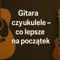 Gitara i ukulele obok siebie, tekst pyta, co lepsze na początek.