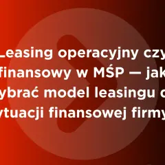 Leasing operacyjny czy finansowy w MŚP – jak wybrać model leasingu do sytuacji finansowej firmy?