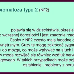 Neurofibromatoza typu 2 (NF2) to rzadsza odmiana choroby, która może objawiać się łagodnymi guzami nerwów, wpływając na słuch i równowagę.
