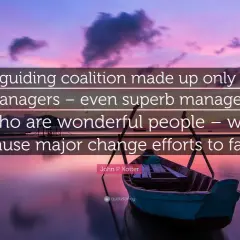 A guiding coalition needs more than just managers to succeed. This quote highlights the importance of diverse leadership for change.