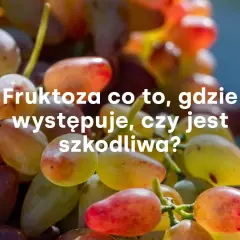 Winogrona, naturalne źródło fruktozy. Dowiedz się, w czym jest fruktoza, gdzie występuje i czy jest szkodliwa.