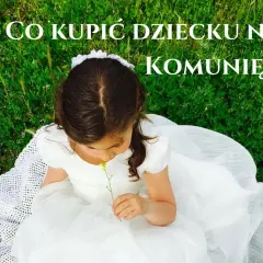 Co dać na komunię? Najlepsze prezenty, które zachwycą dziecko