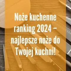 Noże kuchenne ranking: wybierz najlepszy zestaw na każdą kuchnię