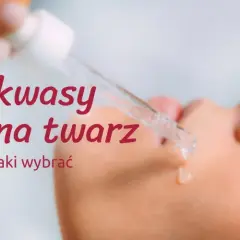 Jaki kwas do jakiej cery? Uniknij błędów i dopasuj idealny kwas do swojej skóry