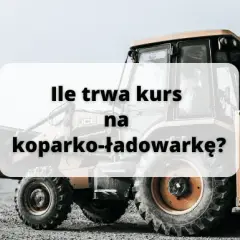 Ile trwa kurs na koparko ładowarkę? Sprawdź, co musisz wiedzieć