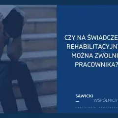 Czy na świadczeniu rehabilitacyjnym można zwolnić pracownika? Sprawdź zasady