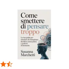 Copertina libro "Come smettere di pensare troppo", guida per smettere di rimuginare, decidere senza paura e goderti il momento.