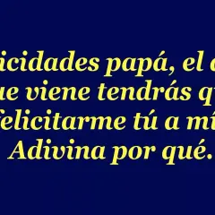 Felicitaciones papá, el año que viene tendrás que felicitarme tú a mí. Adivina por qué. Frases para el día del padre cortas y graciosas.