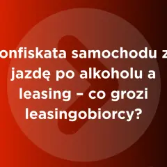 Konfiskata samochodu za jazdę po alkoholu a leasing – co grozi leasingobiorcy? Dowiedz się, od ilu promili zabierają auto.