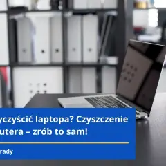 Czym czyścić laptop, aby uniknąć uszkodzeń i skutecznie go odświeżyć