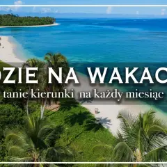 Rajskie plaże i turkusowe morze – idealne fajne miejsca na wakacje za granicą. Odkryj tanie kierunki na każdy miesiąc.