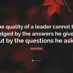 A quote by Simon Sinek: "The quality of a leader cannot be judged by the answers he gives, but by the questions he asks." This highlights the importance of thoughtful questions for leadership panel discussions.