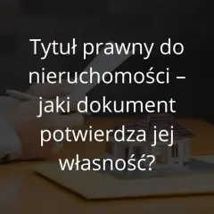 Tytuł prawny do nieruchomości - jakie dokumenty są niezbędne?