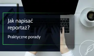 Jak napisać reportaż? 5 kroków do autentycznej historii